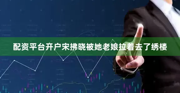 配资平台开户宋拂晓被她老娘拉着去了绣楼