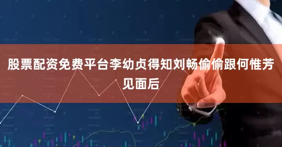 股票配资免费平台李幼贞得知刘畅偷偷跟何惟芳见面后
