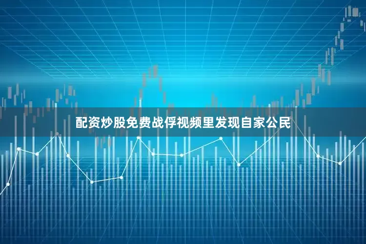配资炒股免费战俘视频里发现自家公民