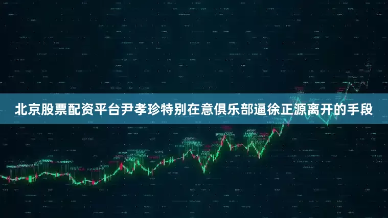 北京股票配资平台尹孝珍特别在意俱乐部逼徐正源离开的手段