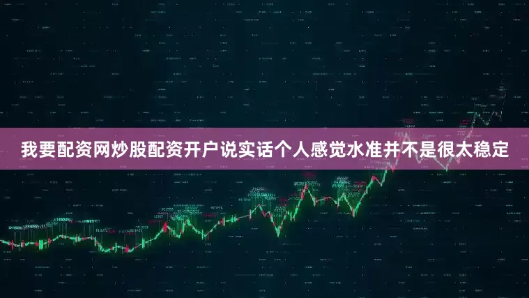 我要配资网炒股配资开户说实话个人感觉水准并不是很太稳定