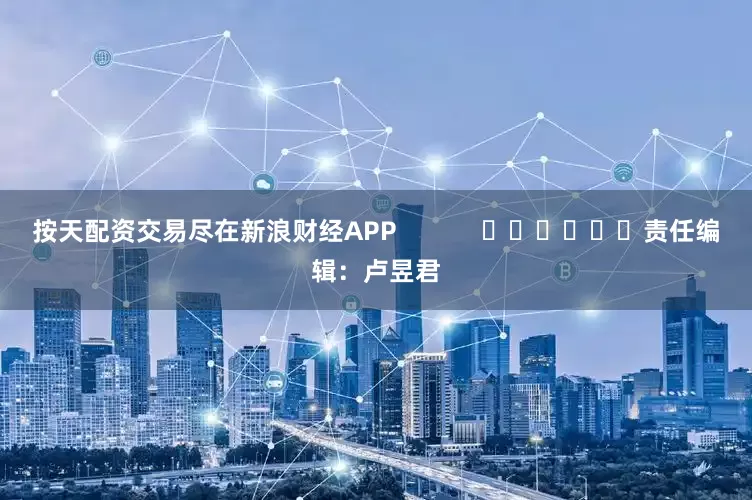 按天配资交易尽在新浪财经APP            						责任编辑：卢昱君
