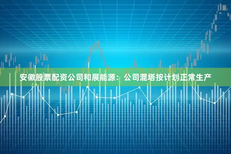 安徽股票配资公司和展能源：公司混塔按计划正常生产