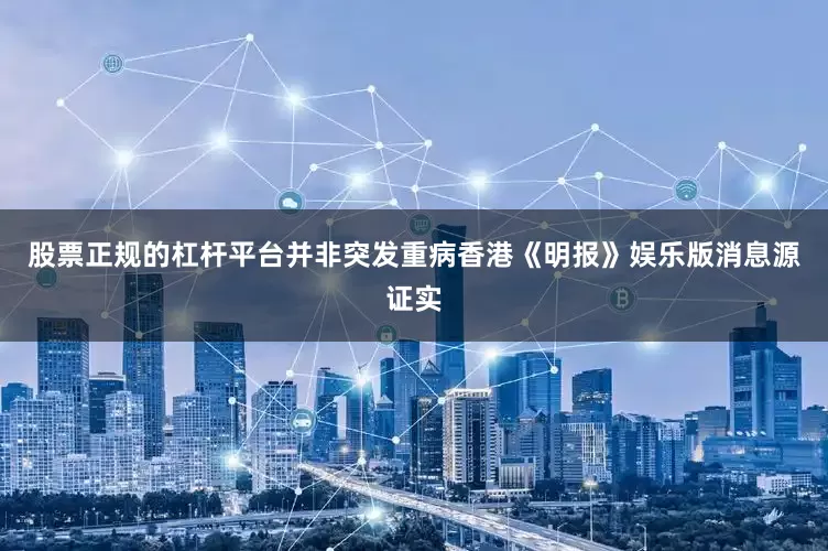 股票正规的杠杆平台并非突发重病香港《明报》娱乐版消息源证实