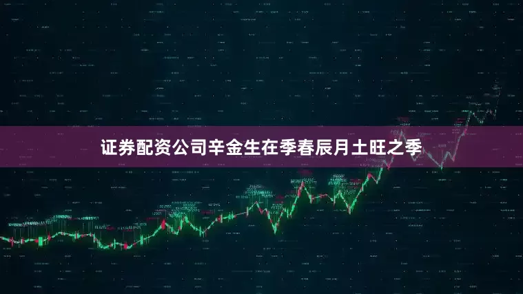 证券配资公司辛金生在季春辰月土旺之季