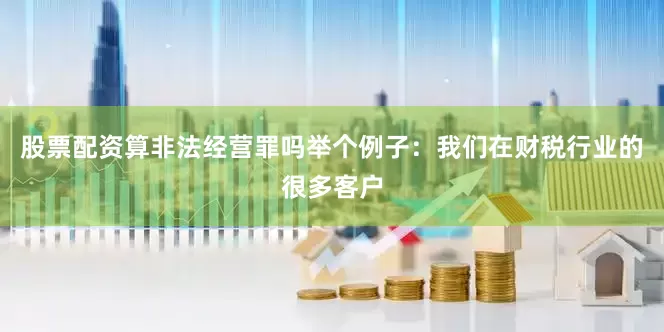 股票配资算非法经营罪吗举个例子：我们在财税行业的很多客户