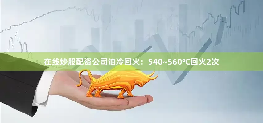 在线炒股配资公司油冷回火：540~560℃回火2次