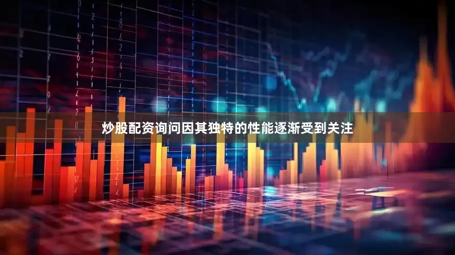 炒股配资询问因其独特的性能逐渐受到关注