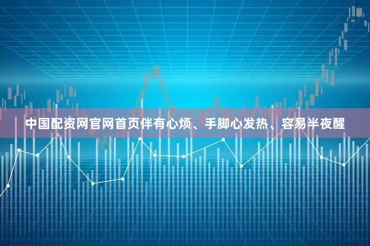 中国配资网官网首页伴有心烦、手脚心发热、容易半夜醒