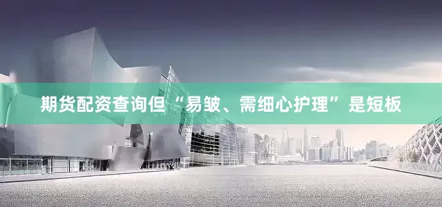 期货配资查询但 “易皱、需细心护理” 是短板