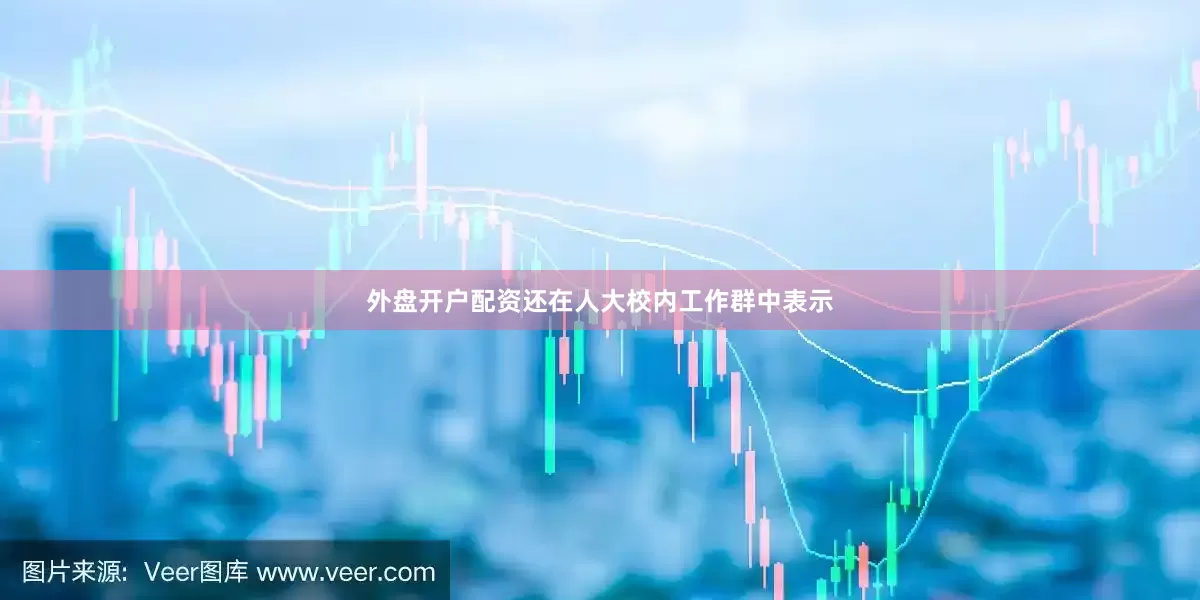 外盘开户配资还在人大校内工作群中表示