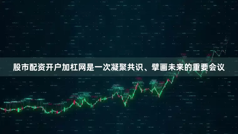 股市配资开户加杠网是一次凝聚共识、擘画未来的重要会议