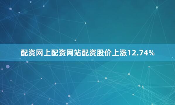 配资网上配资网站配资股价上涨12.74%