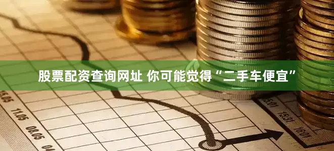 股票配资查询网址 你可能觉得“二手车便宜”