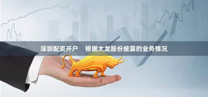 深圳配资开户    　　根据太龙股份披露的业务情况