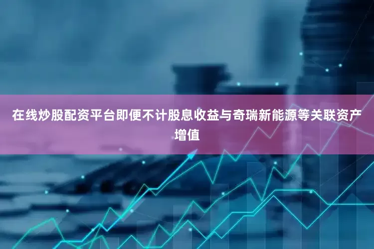 在线炒股配资平台即便不计股息收益与奇瑞新能源等关联资产增值