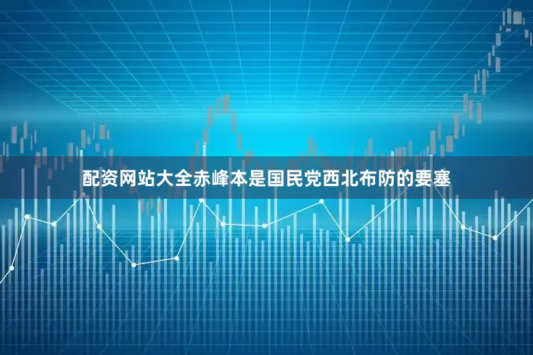 配资网站大全赤峰本是国民党西北布防的要塞