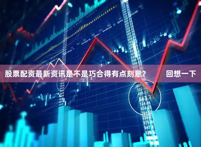 股票配资最新资讯是不是巧合得有点刻意？        回想一下