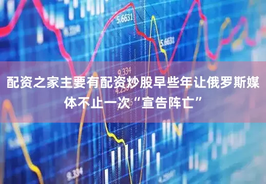 配资之家主要有配资炒股早些年让俄罗斯媒体不止一次“宣告阵亡”