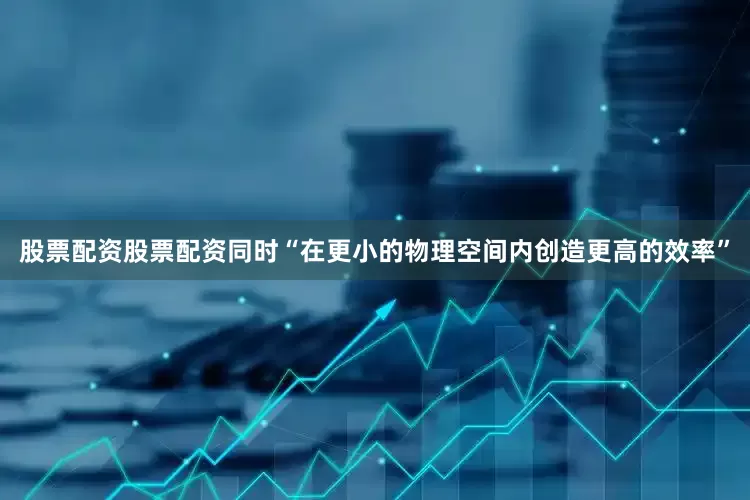 股票配资股票配资同时“在更小的物理空间内创造更高的效率”