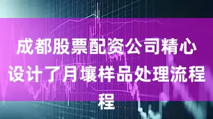 成都股票配资公司精心设计了月壤样品处理流程