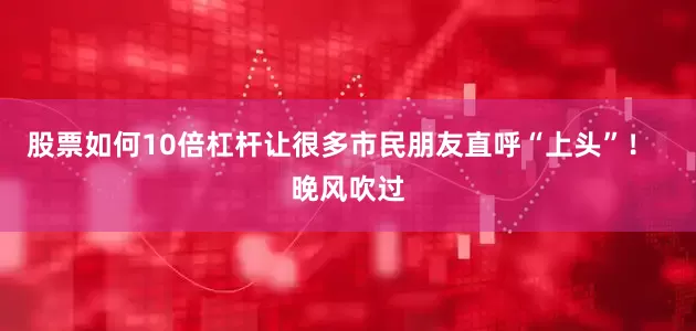 股票如何10倍杠杆让很多市民朋友直呼“上头”！  晚风吹过