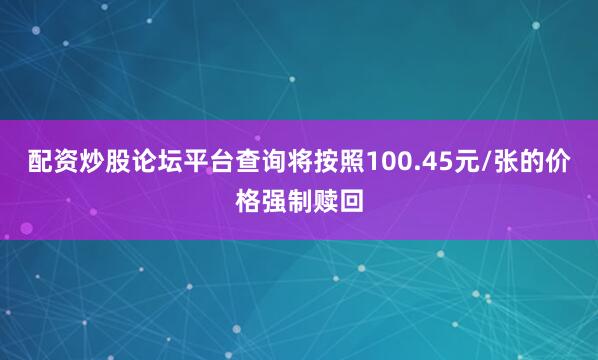 配资炒股论坛平台查询将按照100.45元/张的价格强制赎回