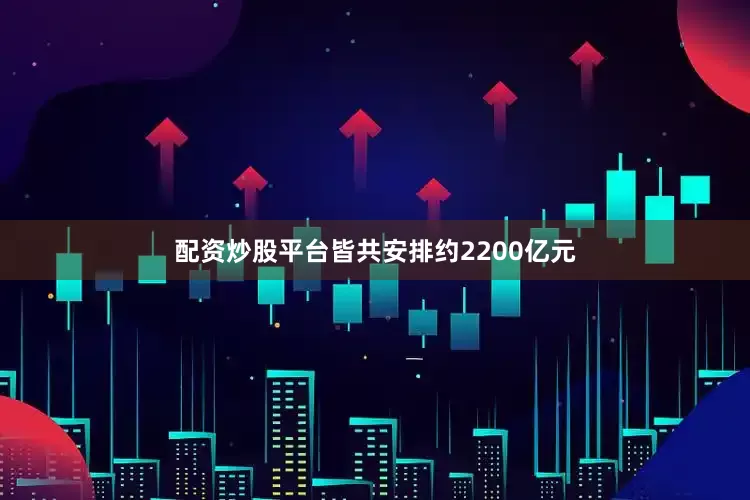 配资炒股平台皆共安排约2200亿元