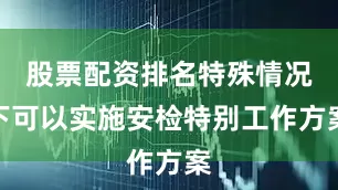 股票配资排名特殊情况下可以实施安检特别工作方案