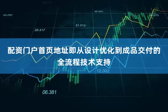配资门户首页地址即从设计优化到成品交付的全流程技术支持