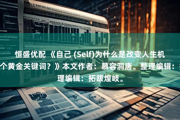 恒盛优配 《自己 (Self)为什么是改变人生机遇的第24个黄金关键词？》本文作者：慕容洞唐。整理编辑：拓跋煌岐。