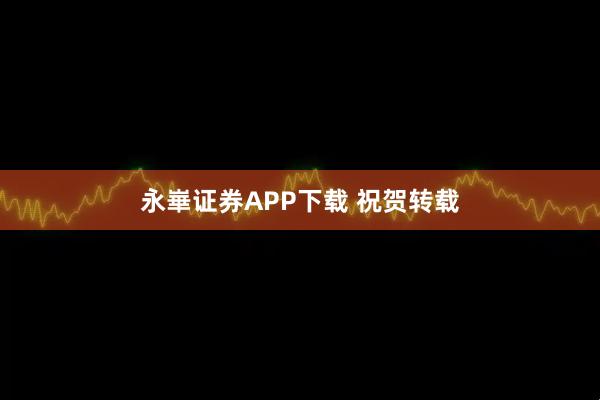 永崋证券APP下载 祝贺转载
