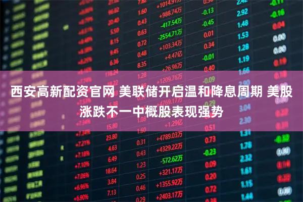 西安高新配资官网 美联储开启温和降息周期 美股涨跌不一中概股表现强势