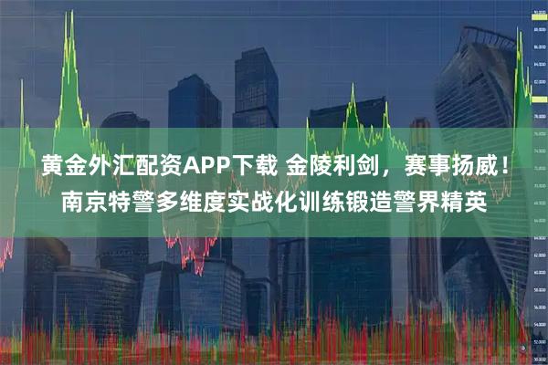 黄金外汇配资APP下载 金陵利剑,赛事扬威!南京特警多维度实战化训练锻造警界精英