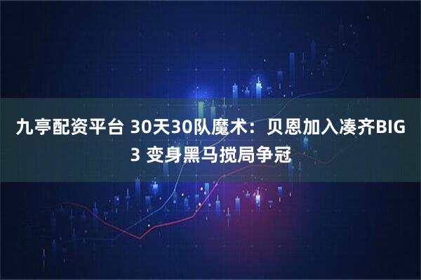 九亭配资平台 30天30队魔术:贝恩加入凑齐BIG3 变身黑马搅局争冠