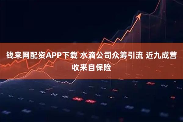 钱来网配资APP下载 水滴公司众筹引流 近九成营收来自保险