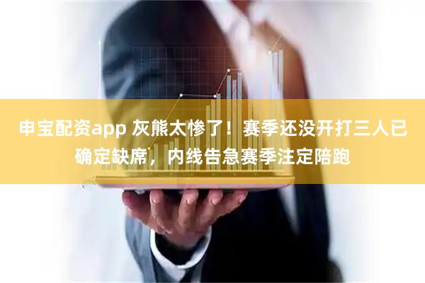 申宝配资app 灰熊太惨了！赛季还没开打三人已确定缺席，内线告急赛季注定陪跑