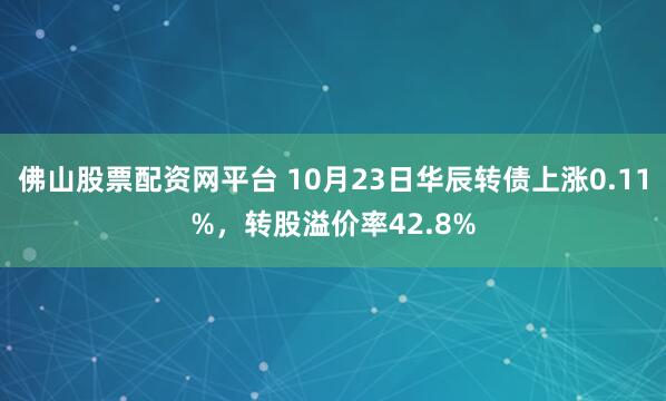 佛山股票配资网平台 10月23日华辰转债上涨0.11%,转股溢价率42.8%