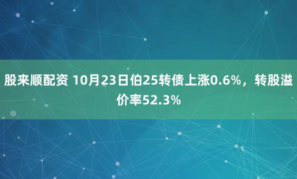股来顺配资 10月23日伯25转债上涨0.6%，转股溢价率52.3%