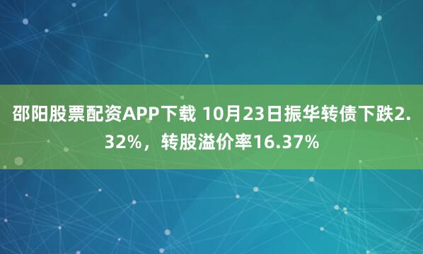 邵阳股票配资APP下载 10月23日振华转债下跌2.32%,转股溢价率16.37%