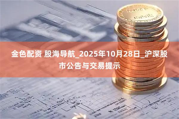 金色配资 股海导航_2025年10月28日_沪深股市公告与交易提示