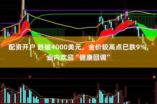 配资开户 跌破4000美元,金价较高点已跌9%,业内欢迎“健康回调”
