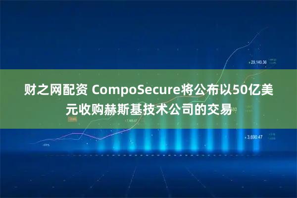 财之网配资 CompoSecure将公布以50亿美元收购赫斯基技术公司的交易