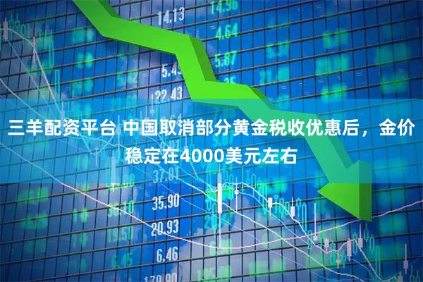 三羊配资平台 中国取消部分黄金税收优惠后，金价稳定在4000美元左右