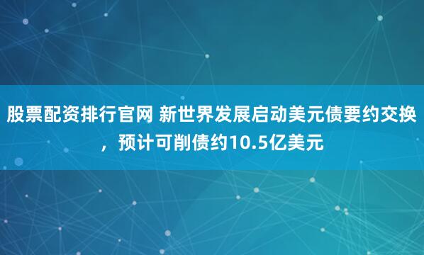股票配资排行官网 新世界发展启动美元债要约交换，预计可削债约10.5亿美元