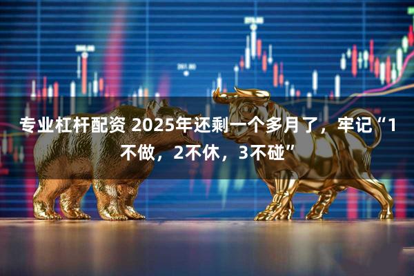 专业杠杆配资 2025年还剩一个多月了,牢记“1不做,2不休,3不碰”