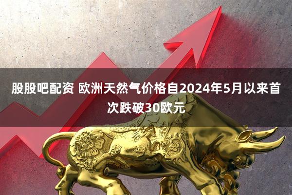 股股吧配资 欧洲天然气价格自2024年5月以来首次跌破30欧元