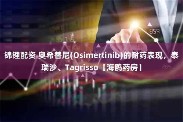 锦锂配资 奥希替尼(Osimertinib)的耐药表现,泰瑞沙、Tagrisso【海鸥药房】