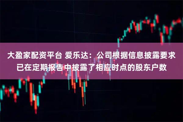 大盈家配资平台 爱乐达：公司根据信息披露要求已在定期报告中披露了相应时点的股东户数
