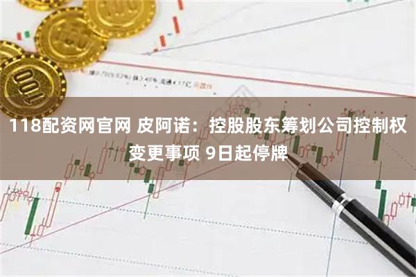 118配资网官网 皮阿诺：控股股东筹划公司控制权变更事项 9日起停牌